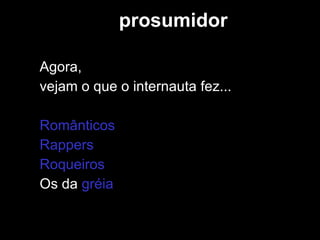 prosumidor Agora,  vejam o que o internauta fez... Românticos  Rappers   Roqueiros Os da  gréia 