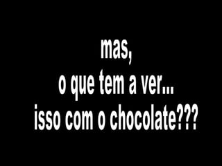 mas, o que tem a ver... isso com o chocolate??? 