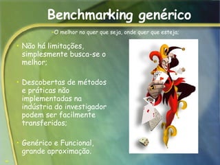 Benchmarking genérico Não há limitações, simplesmente busca-se o melhor;  Descobertas de métodos e práticas não implementadas na indústria do investigador podem ser facilmente transferidos;  Genérico e Funcional, grande aproximação.  O melhor no quer que seja, onde quer que esteja;  