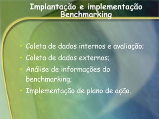 Implantação e implementação Benchmarking Coleta de dados internos e avaliação;  Coleta de dados externos;  Análise de informações do benchmarking;  Implementação de plano de ação.  