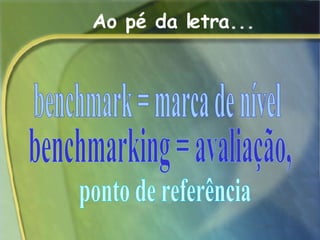 Ao pé da letra... benchmark = marca de nível benchmarking = avaliação, ponto de referência 