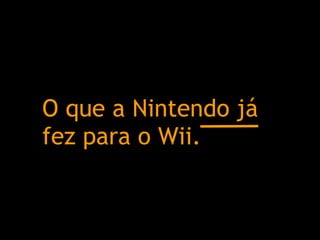 O que a Nintendo já fez para o Wii. 