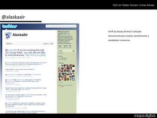 SAC em Redes Sociais: Linhas Aéreas




@alaskaair

             Perfil da Alaska Airlines é utilizado
             basicamente para realizar atendimentos e
             estabelecer conversas.
 