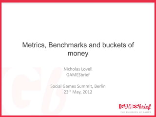 Metrics, Benchmarks and buckets of
              money

              Nicholas Lovell
               GAMESbrief

        Social Games Summit, Berlin
               23rd May, 2012
 
