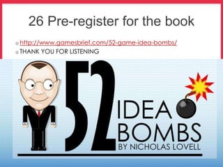 26 Pre-register for the book
o http://www.gamesbrief.com/52-game-idea-bombs/
o THANK YOU FOR LISTENING
 