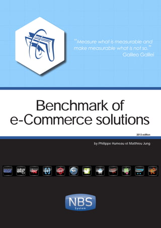 Benchmark of
e-Commerce solutions
by Philippe Humeau et Matthieu Jung
S y s t e m
2013 edition
“Measure what is measurable and
make measurable what is not so.”
					Galileo Galilei
 