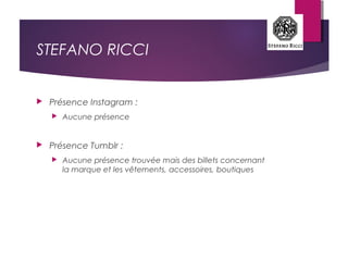 STEFANO RICCI
 Présence Instagram :
 Aucune présence
 Présence Tumblr :
 Aucune présence trouvée mais des billets concernant
la marque et les vêtements, accessoires, boutiques
 