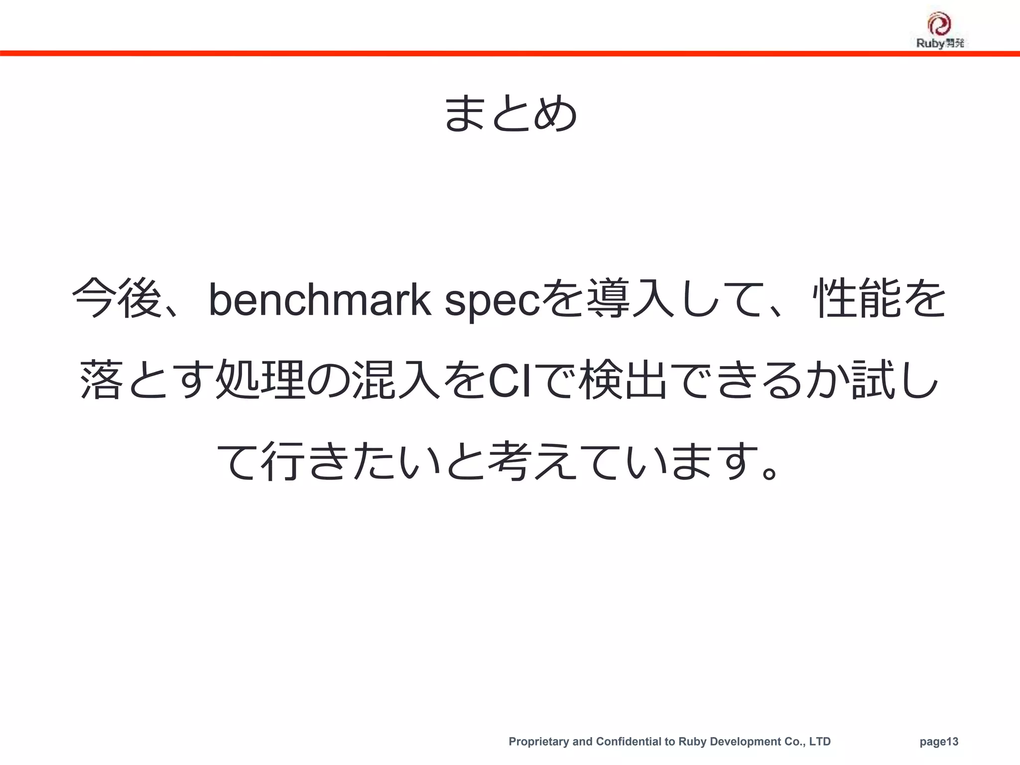 Proprietary and Confidential to Ruby Development Co., LTD page13
まとめ
今後、benchmark specを導入して、性能を
落とす処理の混入をCIで検出できるか試し
て行きたいと考えています。
 