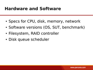 Hardware and Software

●   Specs for CPU, disk, memory, network
●   Software versions (OS, SUT, benchmark)
●   Filesystem, RAID controller
●   Disk queue scheduler
 