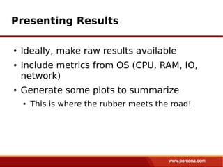 Presenting Results

●   Ideally, make raw results available
●   Include metrics from OS (CPU, RAM, IO,
    network)
●   Generate some plots to summarize
    ●   This is where the rubber meets the road!
 