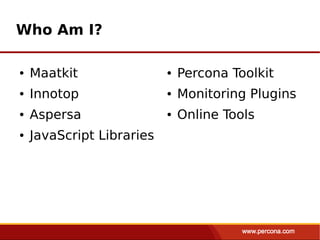 Who Am I?

●   Maatkit                ●   Percona Toolkit
●   Innotop                ●   Monitoring Plugins
●   Aspersa                ●   Online Tools
●   JavaScript Libraries
 