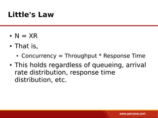 Little's Law

●   N = XR
●   That is,
    ●   Concurrency = Throughput * Response Time
●   This holds regardless of queueing, arrival
    rate distribution, response time
    distribution, etc.
 