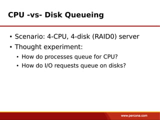 CPU -vs- Disk Queueing

●   Scenario: 4-CPU, 4-disk (RAID0) server
●   Thought experiment:
    ●   How do processes queue for CPU?
    ●   How do I/O requests queue on disks?
 