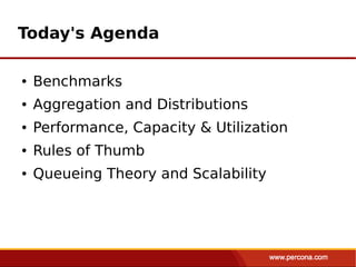 Today's Agenda

●   Benchmarks
●   Aggregation and Distributions
●   Performance, Capacity & Utilization
●   Rules of Thumb
●   Queueing Theory and Scalability
 