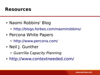 Resources

●   Naomi Robbins' Blog
    ●   http://blogs.forbes.com/naomirobbins/
●   Percona White Papers
    ●   http://www.percona.com/
●   Neil J. Gunther
    ●   Guerrilla Capacity Planning
●   http://www.contextneeded.com/
 