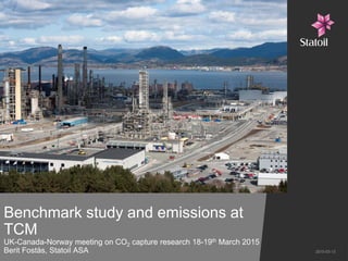 Benchmark study and emissions at
TCM
UK-Canada-Norway meeting on CO2 capture research 18-19th March 2015
Berit Fostås, Statoil ASA 2015-03-13
 