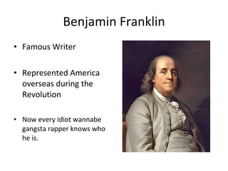 Benjamin Franklin Famous Writer Represented America overseas during the Revolution Now every idiot wannabe gangsta rapper knows who he is. 