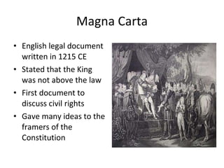 Magna Carta English legal document written in 1215 CE Stated that the King was not above the law First document to discuss civil rights Gave many ideas to the framers of the Constitution 