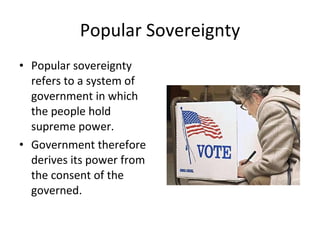 Popular Sovereignty Popular sovereignty refers to a system of government in which the people hold supreme power.  Government therefore derives its power from the consent of the governed. 