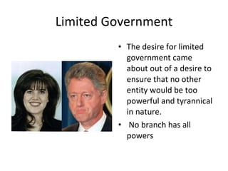 Limited Government The desire for limited government came about out of a desire to ensure that no other entity would be too powerful and tyrannical in nature. No branch has all powers 