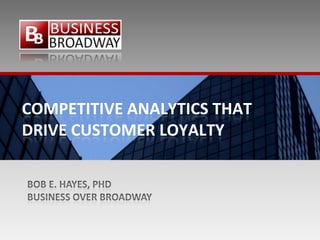 Competitive Analytics that drive customer loyalty Bob E. Hayes, PhD Business Over Broadway 