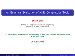 An Empirical Evaluation of XML Compression Tools

                                    Sherif Sakr
                       School of Computer Science and Engineering
                             University of New South Wales



1st International Workshop on Benchmarking of XML and Semantic Web Applications
                                 (BenchmarX’09)


                                   20 April 2009




 S. Sakr (CSE, UNSW)                  BenchmarX’09                  20 April 2009   1 / 20
 