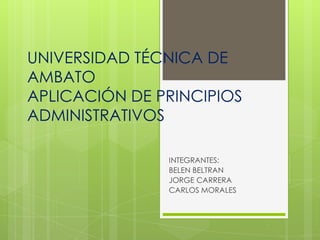 UNIVERSIDAD TÉCNICA DE
AMBATO
APLICACIÓN DE PRINCIPIOS
ADMINISTRATIVOS
INTEGRANTES:
BELEN BELTRAN
JORGE CARRERA
CARLOS MORALES

 