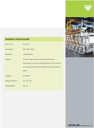 TECHNOCRACY PVT. LTD.
R
TECHNICAL SPECIFICATIONS
up to 45 A
550 x 540 x 620mm
135 Kg (286 lbs)
One year limited warranty (Consumable parts such as
thermocouple, o-rings and heating elements are not covered by
the warranty, please order the replacements at related products
below.)
CE certified
34" x 32" x 53”
360 Lbs
Max. Current
Outside Size
Net Weight
Warranty
Shipping Weight
Certificate
Shipping Dimension
 