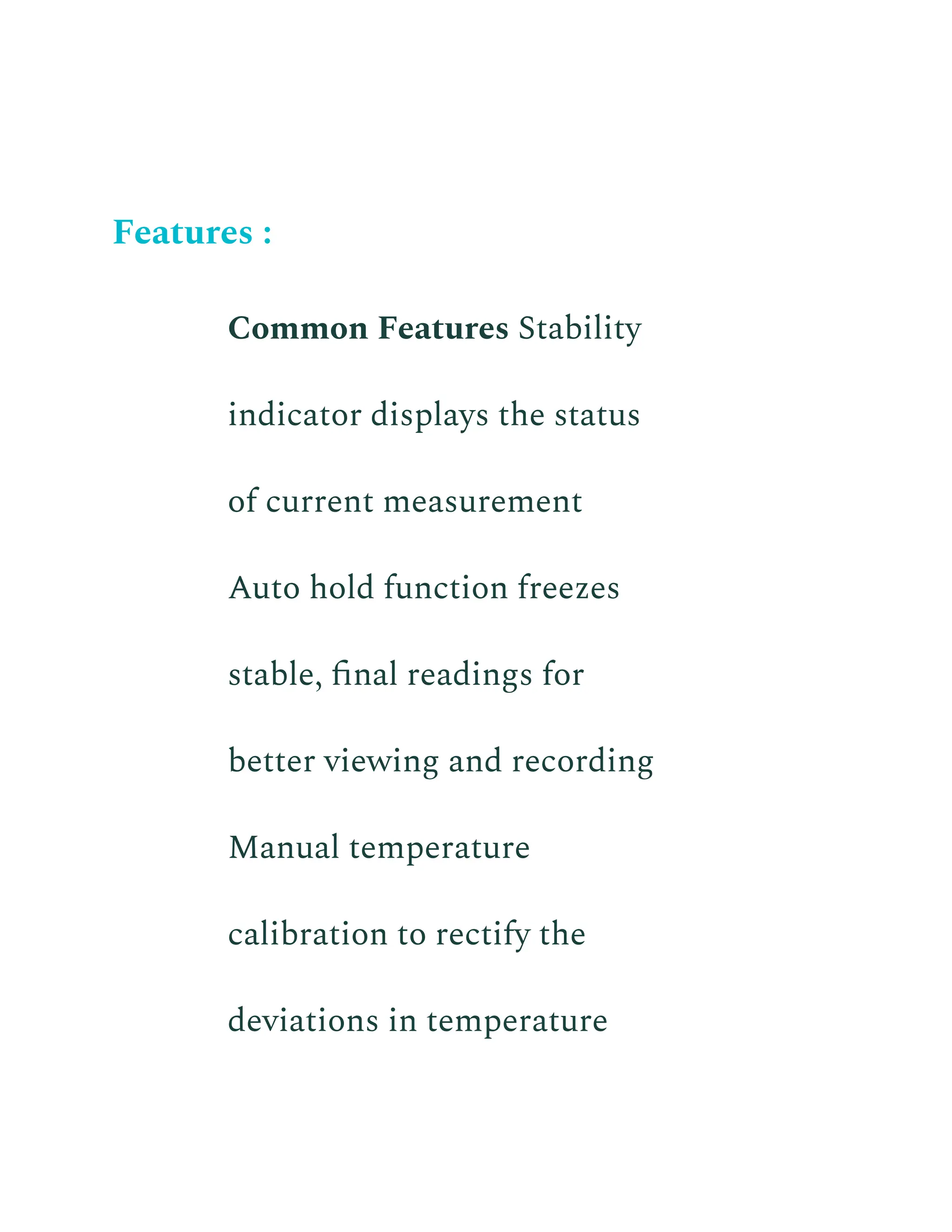 Features :
​ Common Features Stability
indicator displays the status
of current measurement
​ Auto hold function freezes
stable, final readings for
better viewing and recording
​ Manual temperature
calibration to rectify the
deviations in temperature
 