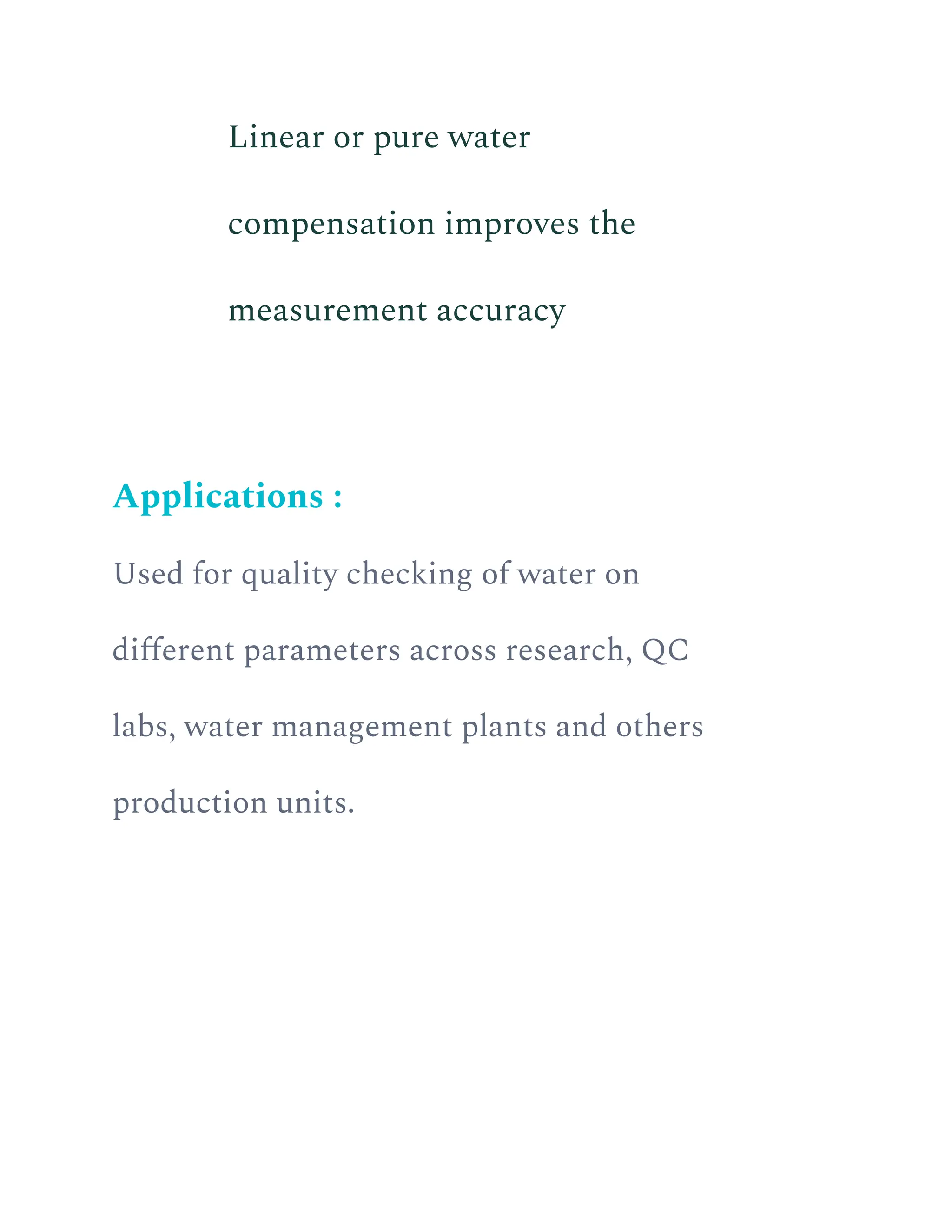 ​ Linear or pure water
compensation improves the
measurement accuracy
Applications :
Used for quality checking of water on
different parameters across research, QC
labs, water management plants and others
production units.
 