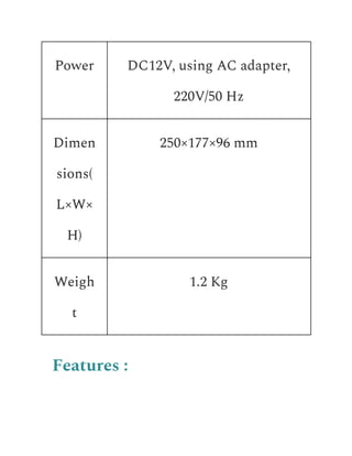 Power DC12V, using AC adapter,
220V/50 Hz
Dimen
sions(
L×W×
H)
250×177×96 mm
Weigh
t
1.2 Kg
Features :
 