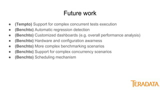 Future work
● (Tempto) Support for complex concurrent tests execution
● (Benchto) Automatic regression detection
● (Benchto) Customized dashboards (e.g. overall performance analysis)
● (Benchto) Hardware and configuration awarness
● (Benchto) More complex benchmarking scenarios
● (Benchto) Support for complex concurrency scenarios
● (Benchto) Scheduling mechanism
 