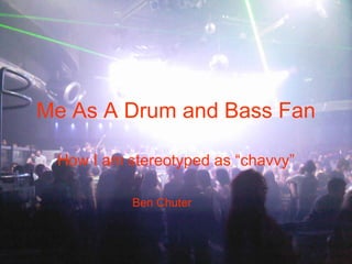 Me As A Drum and Bass Fan How I am stereotyped as “chavvy” Ben Chuter 