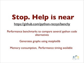 Stop. Help is near
     https://github.com/python-recsys/benchy

Performance benchmarks to compare several python code
                    alternatives

         Generates graphs using matplotlib

  Memory consumption, Performance timing available
 