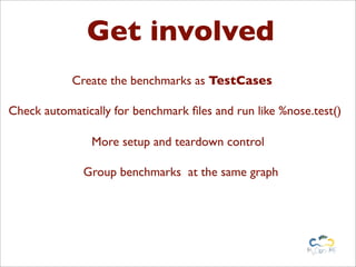 Get involved
            Create the benchmarks as TestCases

Check automatically for benchmark ﬁles and run like %nose.test()

                More setup and teardown control

              Group benchmarks at the same graph
 