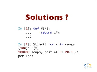 Solutions ?
In	
  [1]:	
  def	
  f(x):
	
  	
  	
  ...:	
  	
  	
  	
  	
  return	
  x*x
	
  	
  	
  ...:	
  

In	
  [2]:	
  %timeit	
  for	
  x	
  in	
  range
(100):	
  f(x)
100000	
  loops,	
  best	
  of	
  3:	
  20.3	
  us	
  
per	
  loop
 