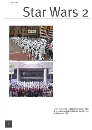 Lucas film




                 Star Wars 




                      Street marketing ou des centaines de soldats
                      de la garde impériale se baladde dans les rues
                      de Toronto au USA.




3
 