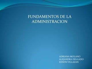 ADRIANA MOLANO
ALEJANDRA DELGADO
EDWIN VILLAZAN
FUNDAMENTOS DE LA
ADMINISTRACION
 