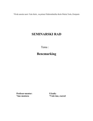 *Ovde unesite naziv Vaše škole , na primer Elektrotehnička škola Nikola Tesla, Zrenjanin
SEMINARSKI RAD
Tema :
Bencmarking
Profesor-mentor: Učenik:
*ime mentora *Vaše ime, razred
 