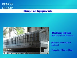 BENCO
GROUP

Range of E
quipments

W
alking Beam
Heat-Treatment Furnaces
[Electric and Gas fired
options]

Capacity 1T/ - 5T/
hr
hr

 