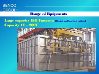 BENCO
GROUP

Range of E
quipments

Large capacity Bell Furnaces [Electric and Gas fired options]
Capacity 1T – 200T 

 