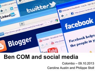 Ben COM and social media
Colombo – 09.10.2013
Caroline Austin and Philippe Stoll

 