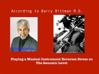 According to Barry Bittman M.D.

http://www.yamaha.com/yamahavgn/CDA/
ContentDetail/Text_WithCatMenu_XC_PF.html?
CNTID=37640&CTID=560342
http://www.flickr.com/photos/14404175@N00/3199958061

Playing a Musical Instrument Reverses Stress on
The Genomic Level

 