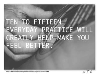 TEN TO FIFTEEN
EVERYDAY PRACTICE WILL
GREATLY HELP MAKE YOU
FEEL BETTER.

http://www.flickr.com/photos/7228825@N05/428821844

 