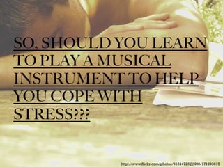 SO, SHOULD YOU LEARN
TO PLAY A MUSICAL
INSTRUMENT TO HELP
YOU COPE WITH
STRESS???

http://www.flickr.com/photos/91844726@N00/171293615

 