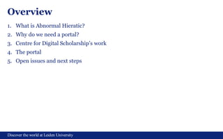 Discover the world at Leiden University
Overview
1. What is Abnormal Hieratic?
2. Why do we need a portal?
3. Centre for Digital Scholarship’s work
4. The portal
5. Open issues and next steps
 