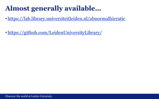 Discover the world at Leiden University
Almost generally available…
• https://lab.library.universiteitleiden.nl/abnormalhieratic
• https://github.com/LeidenUniversityLibrary/
 