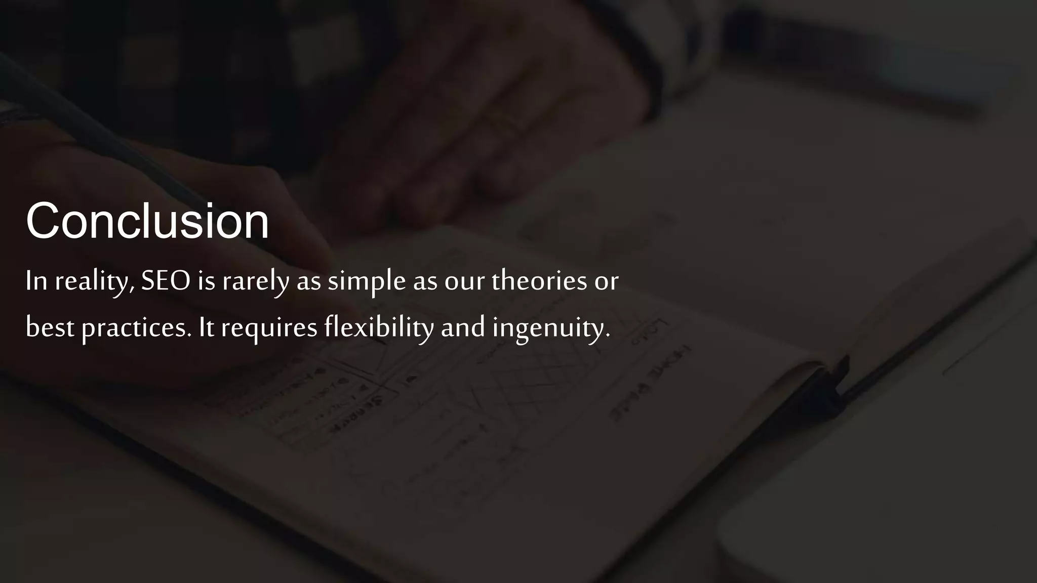 In reality,SEOis rarely assimple asour theories or
best practices.It requires flexibilityand ingenuity.
25
Conclusion
 