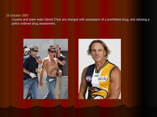 16 October 2007 Cousins and team mate Daniel Chick are charged with possession of a prohibited drug, and refusing a police ordered drug assessment. 