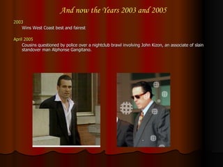 2003 Wins West Coast best and fairest April 2005 Cousins questioned by police over a nightclub brawl involving John Kizon, an associate of slain standover man Alphonse Gangitano. And now the Years 2003 and 2005 